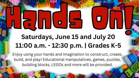 Hands On! Saturdays, June 15 and July 20; 11:00a.m.-12:30p.m.; Grades K-5; Enjoy using your hands and imagination to construct, create, build, and play! Educational manipulatives, games, puzzles, building blocks, LEGOs and more will be provided.