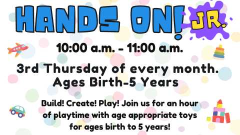 Hands On! Jr.; 10:00 a.m. - 11:00 a.m.; 3rd Thursday of every month; Ages Birth - 5 years; Build! Create! Join us for an hour of playtime with age appropriate toys for ages birth to 5 years!