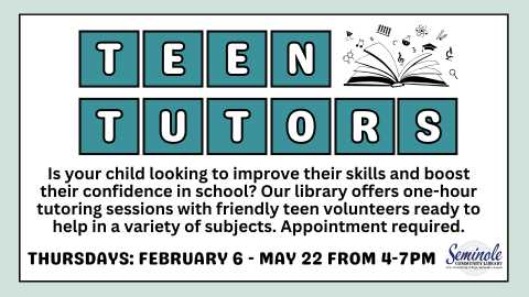 Teen Tutors; Is your child looking to improve their skills and boost their confidence in school? Our library offers one-hour tutoring sessions with friendly teen volunteers ready to help in a variety of subjects. Appointments required. Thursdays: February 6 - May 22 from 4-7 PM; Seminole Community Library